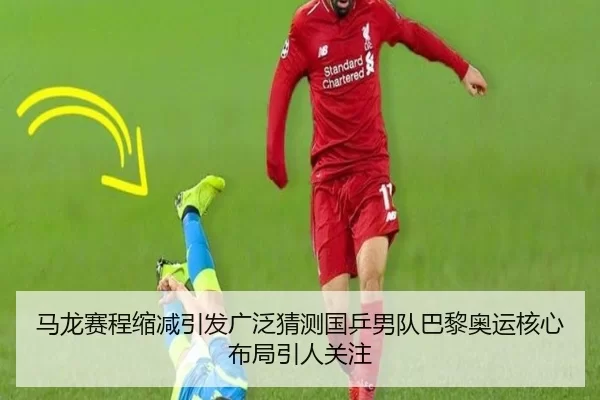 马龙赛程缩减引发广泛猜测国乒男队巴黎奥运核心布局引人关注