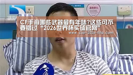 CF手游哪些武器最有年味?这些可不要错过“2026世界杯买球官网”(图3) 世界杯竞猜平台